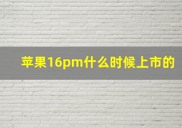 苹果16pm什么时候上市的