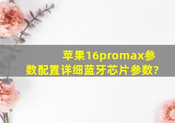 苹果16promax参数配置详细蓝牙芯片参数?