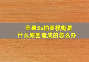 苹果5s拍照模糊是什么原因造成的怎么办