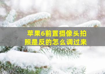 苹果6前置摄像头拍照是反的怎么调过来