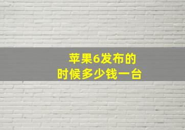 苹果6发布的时候多少钱一台