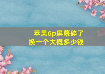 苹果6p屏幕碎了换一个大概多少钱