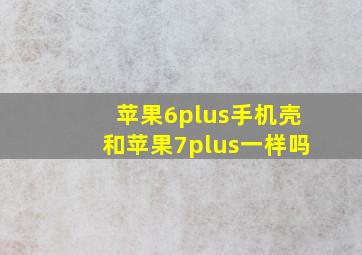 苹果6plus手机壳和苹果7plus一样吗