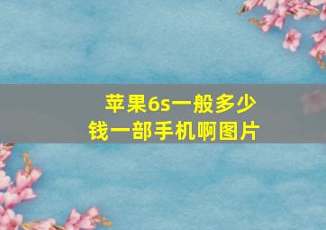 苹果6s一般多少钱一部手机啊图片