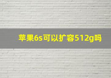 苹果6s可以扩容512g吗