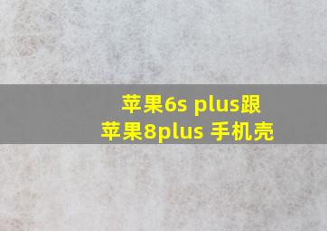 苹果6s plus跟苹果8plus 手机壳