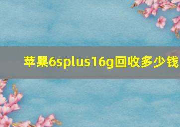 苹果6splus16g回收多少钱