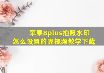 苹果8plus拍照水印怎么设置的呢视频教学下载