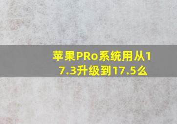 苹果PRo系统用从17.3升级到17.5么