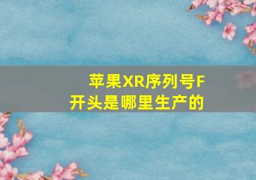 苹果XR序列号F开头是哪里生产的