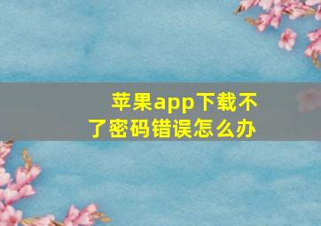 苹果app下载不了密码错误怎么办