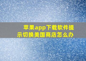 苹果app下载软件提示切换美国商店怎么办