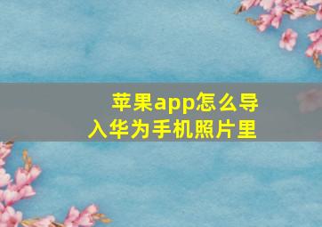 苹果app怎么导入华为手机照片里