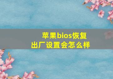 苹果bios恢复出厂设置会怎么样