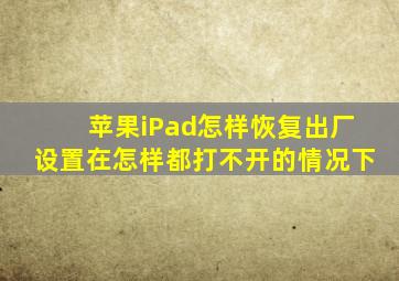 苹果iPad怎样恢复出厂设置在怎样都打不开的情况下