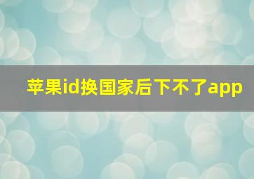 苹果id换国家后下不了app