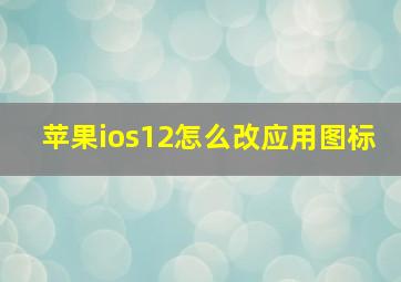 苹果ios12怎么改应用图标