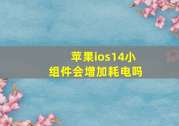 苹果ios14小组件会增加耗电吗