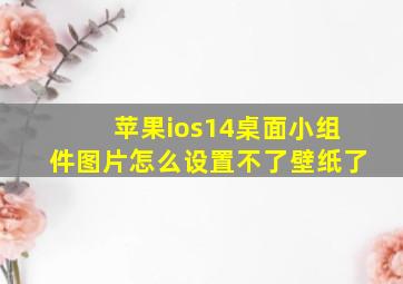 苹果ios14桌面小组件图片怎么设置不了壁纸了