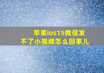 苹果ios15微信发不了小视频怎么回事儿