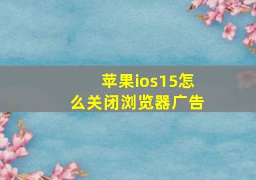 苹果ios15怎么关闭浏览器广告