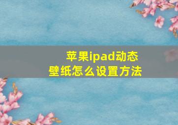 苹果ipad动态壁纸怎么设置方法