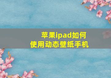 苹果ipad如何使用动态壁纸手机