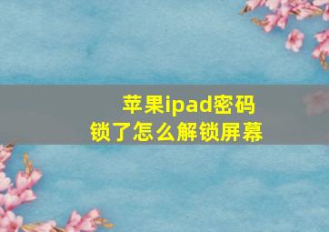 苹果ipad密码锁了怎么解锁屏幕