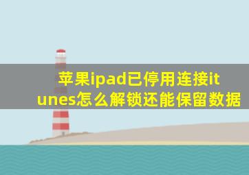 苹果ipad已停用连接itunes怎么解锁还能保留数据