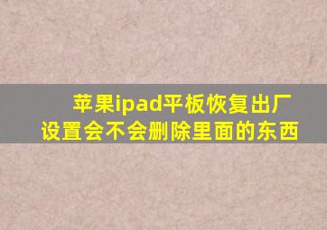 苹果ipad平板恢复出厂设置会不会删除里面的东西