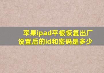 苹果ipad平板恢复出厂设置后的id和密码是多少