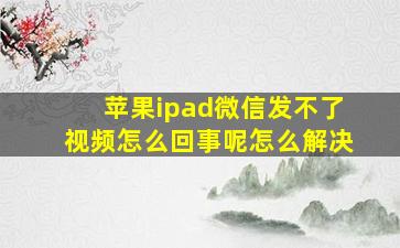 苹果ipad微信发不了视频怎么回事呢怎么解决