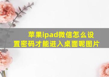 苹果ipad微信怎么设置密码才能进入桌面呢图片