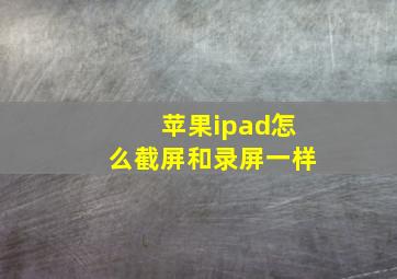 苹果ipad怎么截屏和录屏一样