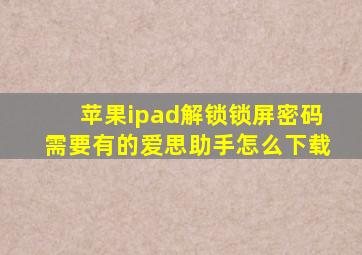 苹果ipad解锁锁屏密码需要有的爱思助手怎么下载