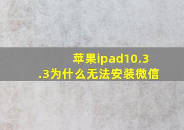 苹果ipad10.3.3为什么无法安装微信