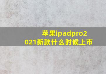 苹果ipadpro2021新款什么时候上市