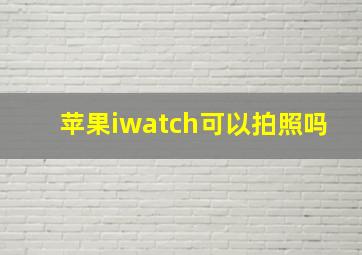 苹果iwatch可以拍照吗