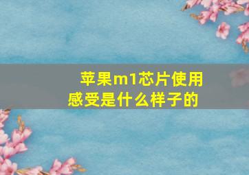 苹果m1芯片使用感受是什么样子的