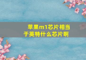 苹果m1芯片相当于英特什么芯片啊