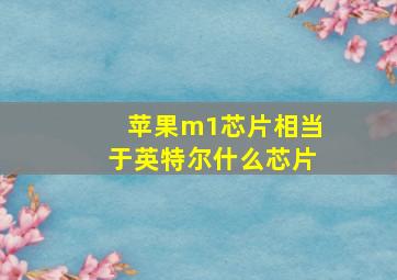 苹果m1芯片相当于英特尔什么芯片