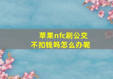 苹果nfc刷公交不扣钱吗怎么办呢