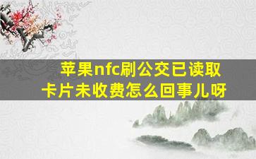 苹果nfc刷公交已读取卡片未收费怎么回事儿呀