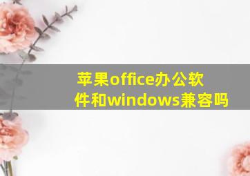 苹果office办公软件和windows兼容吗