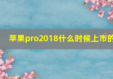 苹果pro2018什么时候上市的