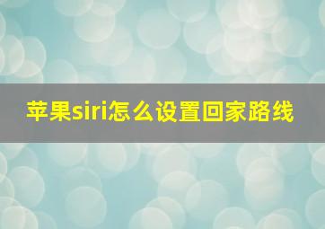 苹果siri怎么设置回家路线