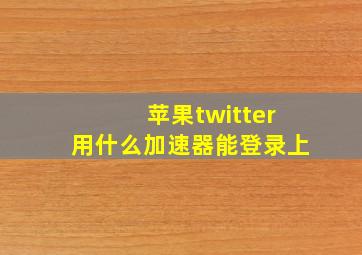 苹果twitter用什么加速器能登录上