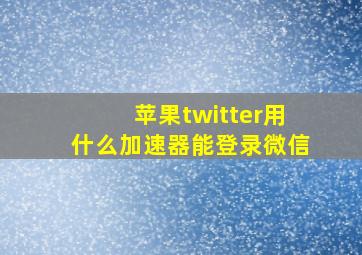 苹果twitter用什么加速器能登录微信