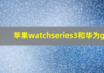 苹果watchseries3和华为gt3