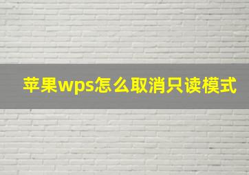 苹果wps怎么取消只读模式